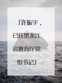 许振宇，已任黑龙江省教育厅党组书记